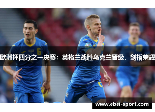 欧洲杯四分之一决赛：英格兰战胜乌克兰晋级，剑指荣耀