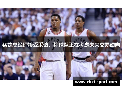 猛龙总经理接受采访，称球队正在考虑未来交易动向