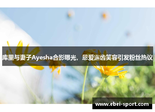 库里与妻子Ayesha合影曝光，恩爱露齿笑容引发粉丝热议