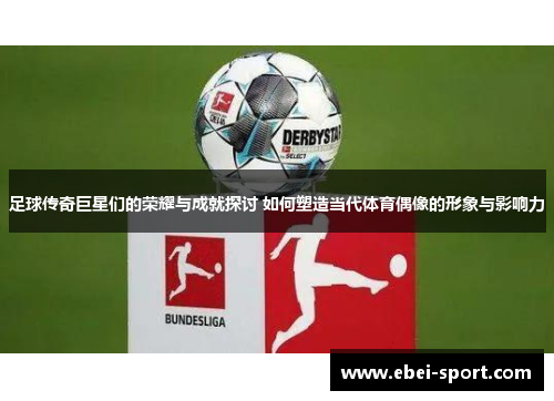 足球传奇巨星们的荣耀与成就探讨 如何塑造当代体育偶像的形象与影响力