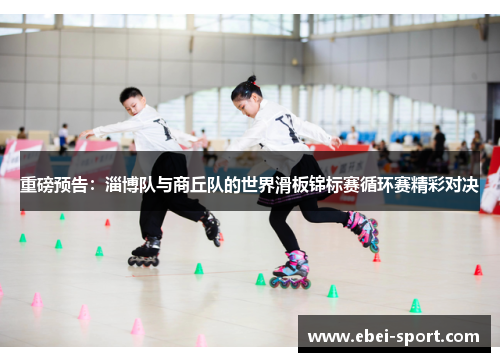 重磅预告：淄博队与商丘队的世界滑板锦标赛循环赛精彩对决