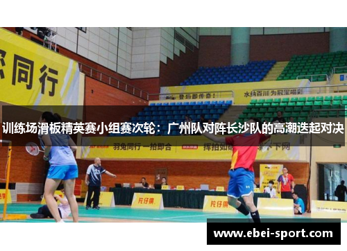 训练场滑板精英赛小组赛次轮：广州队对阵长沙队的高潮迭起对决