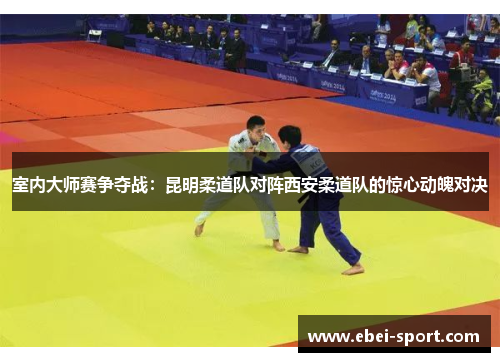 室内大师赛争夺战：昆明柔道队对阵西安柔道队的惊心动魄对决